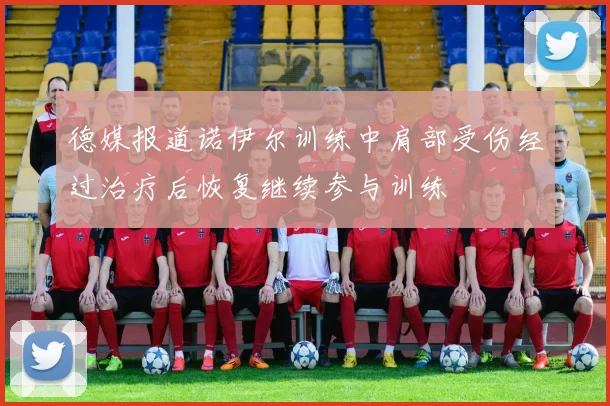 德媒报道诺伊尔训练中肩部受伤经过治疗后恢复继续参与训练