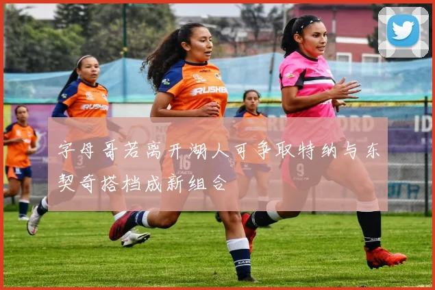 字母哥若离开湖人可争取特纳与东契奇搭档成新组合