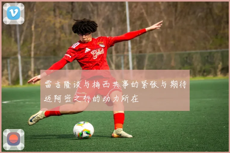 雷吉隆谈与梅西共事的紧张与期待迈阿密之行的动力所在