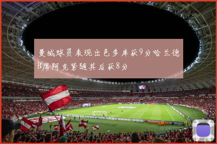 曼城球员表现出色多库获9分哈兰德B席阿克紧随其后获8分