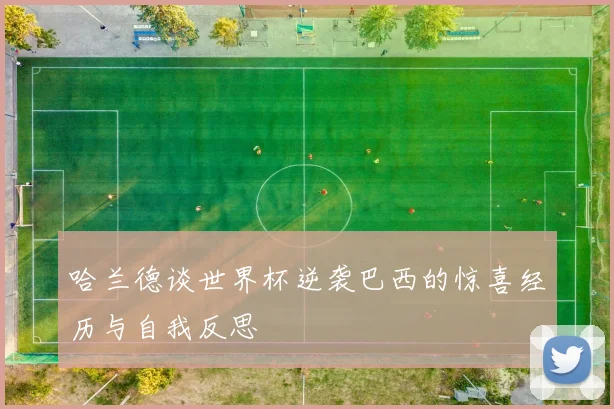 哈兰德谈世界杯逆袭巴西的惊喜经历与自我反思