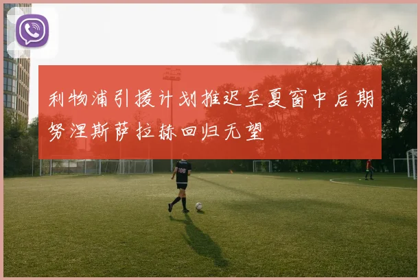 利物浦引援计划推迟至夏窗中后期努涅斯萨拉赫回归无望