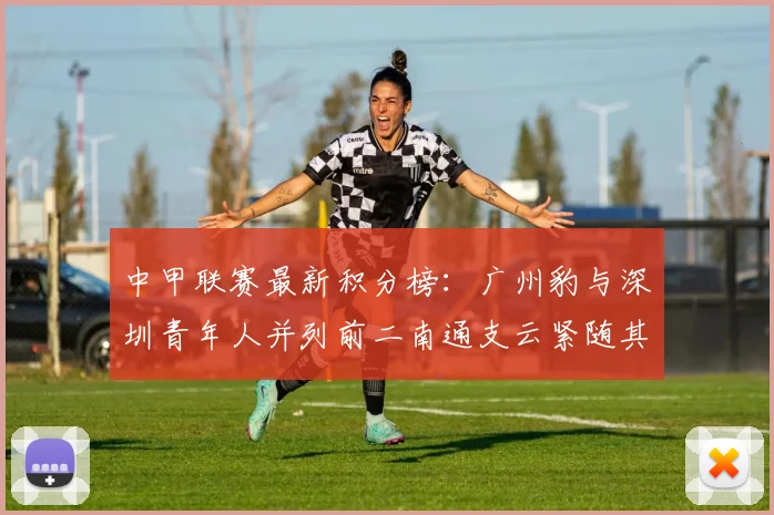 中甲联赛最新积分榜：广州豹与深圳青年人并列前二南通支云紧随其后