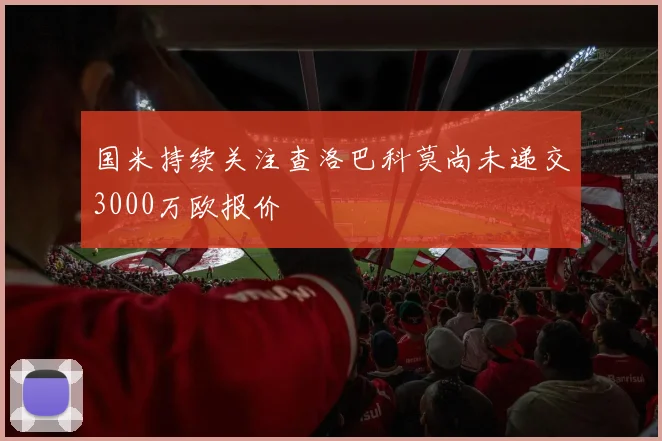 国米持续关注查洛巴科莫尚未递交3000万欧报价