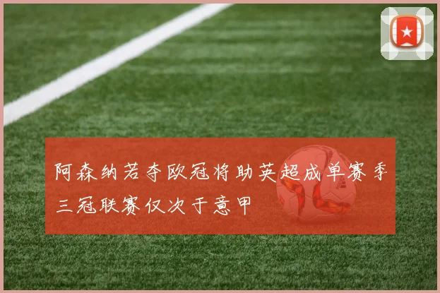 阿森纳若夺欧冠将助英超成单赛季三冠联赛仅次于意甲