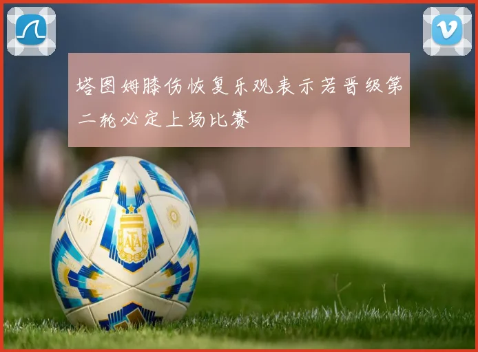 塔图姆膝伤恢复乐观表示若晋级第二轮必定上场比赛