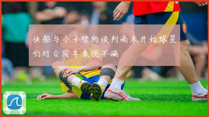快船与小卡续约谈判尚未开始球星们对合同年表现不满
