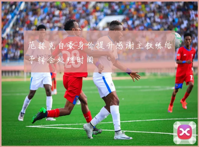 范赫克自豪身价提升感谢主教练给予转会处理时间