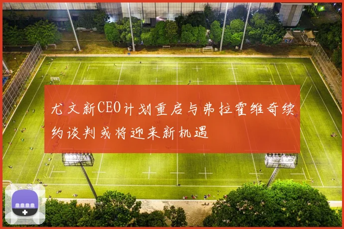 尤文新CEO计划重启与弗拉霍维奇续约谈判或将迎来新机遇